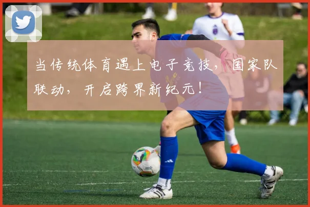 当传统体育遇上电子竞技,国家队联动,开启跨界新纪元!