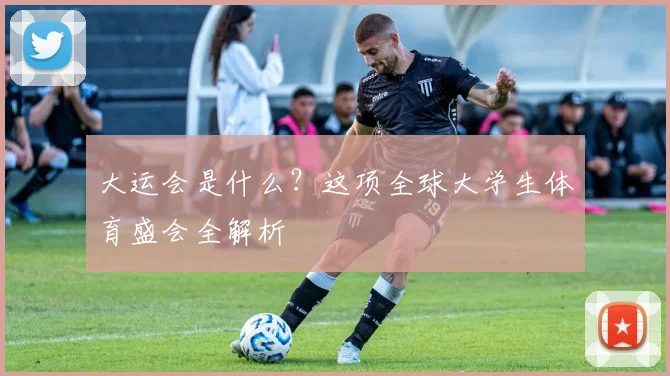 大运会是什么？这项全球大学生体育盛会全解析