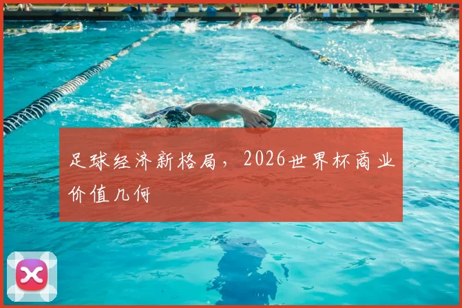 足球经济新格局，2026世界杯商业价值几何