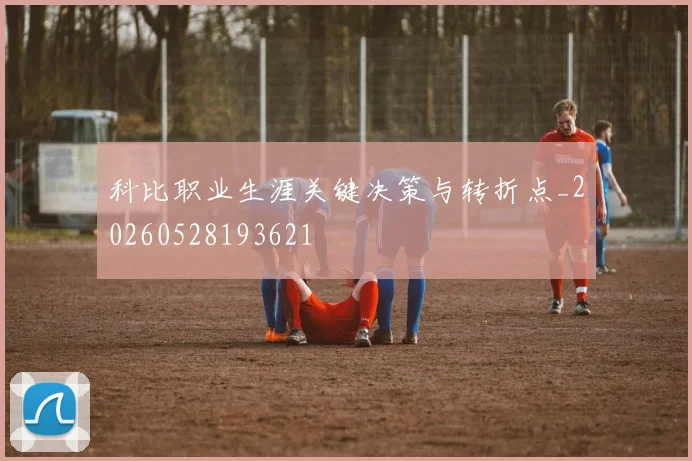 科比职业生涯关键决策与转折点_20260528193621