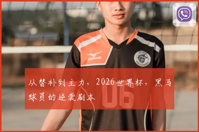 从替补到主力,2026世界杯,黑马球员的逆袭剧本