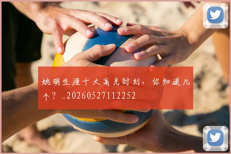 姚明生涯十大高光时刻，你知道几个？_20260527112252