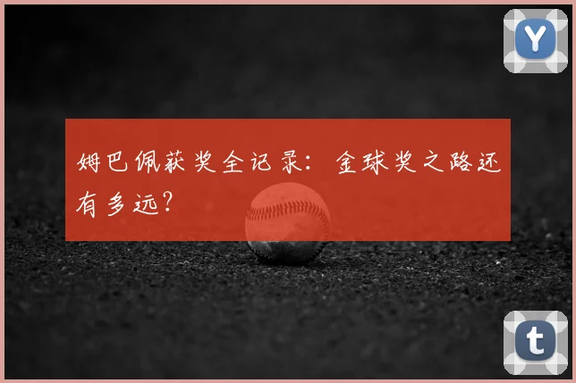 姆巴佩获奖全记录:金球奖之路还有多远?