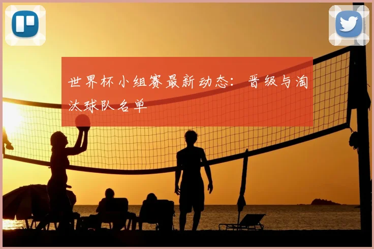 世界杯小组赛最新动态:晋级与淘汰球队名单