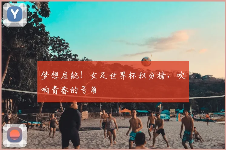梦想启航！女足世界杯积分榜，吹响青春的号角